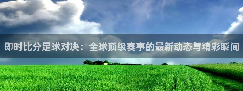  即时比分足球对决：全球顶级赛事的最新动态与精彩瞬间