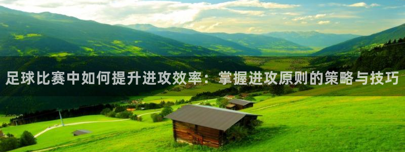 足球比赛中如何提升进攻效率：掌握进攻原则的策略与技巧