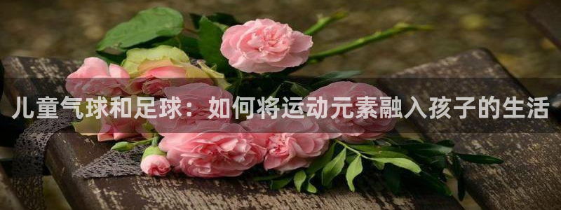 儿童气球和足球：如何将运动元素融入孩